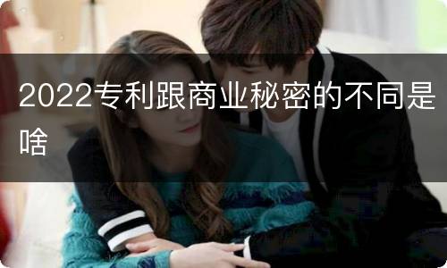 2022专利跟商业秘密的不同是啥