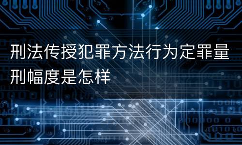 刑法传授犯罪方法行为定罪量刑幅度是怎样