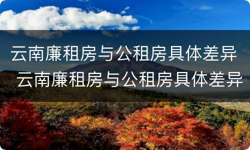 云南廉租房与公租房具体差异 云南廉租房与公租房具体差异在哪里