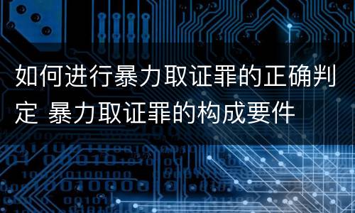 如何进行暴力取证罪的正确判定 暴力取证罪的构成要件
