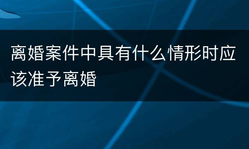 离婚案件中具有什么情形时应该准予离婚
