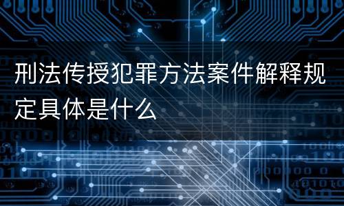 刑法传授犯罪方法案件解释规定具体是什么
