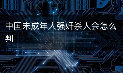 中国未成年人强奸杀人会怎么判