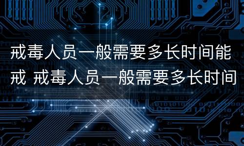 戒毒人员一般需要多长时间能戒 戒毒人员一般需要多长时间能戒烟