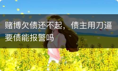 赌博欠债还不起，债主用刀逼要债能报警吗