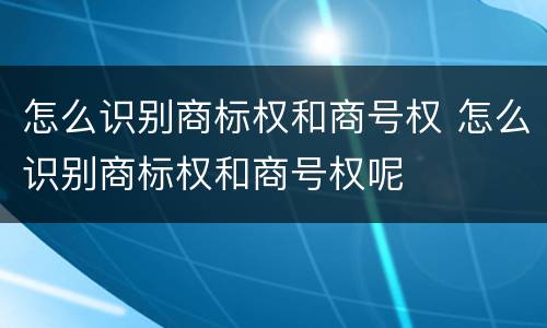 怎么识别商标权和商号权 怎么识别商标权和商号权呢