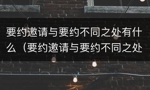 要约邀请与要约不同之处有什么（要约邀请与要约不同之处有什么区别）