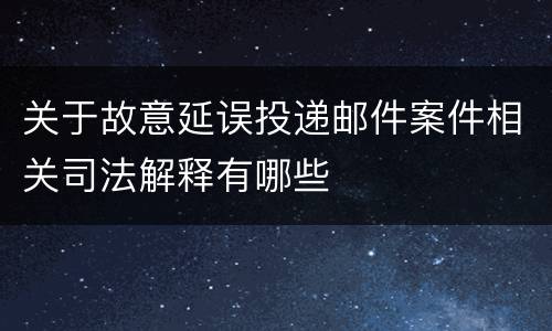 关于故意延误投递邮件案件相关司法解释有哪些