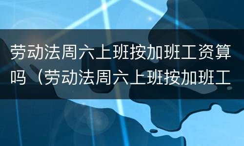 劳动法周六上班按加班工资算吗（劳动法周六上班按加班工资算吗）