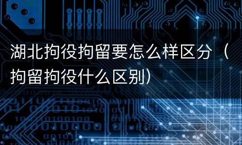 湖北拘役拘留要怎么样区分（拘留拘役什么区别）