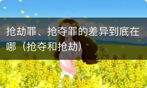 抢劫罪、抢夺罪的差异到底在哪（抢夺和抢劫）