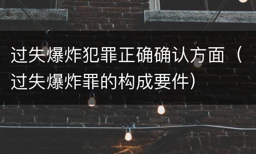 过失爆炸犯罪正确确认方面（过失爆炸罪的构成要件）