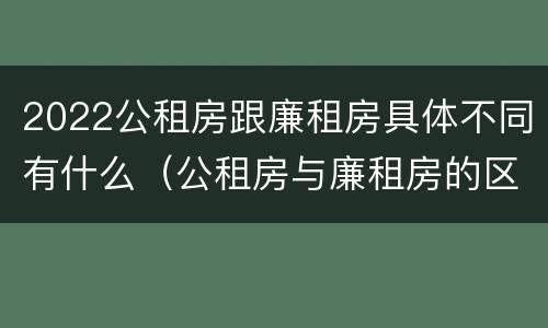 2022公租房跟廉租房具体不同有什么（公租房与廉租房的区别都在此,别再搞错了!）
