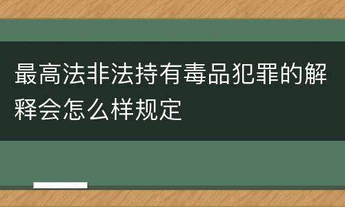 最高法非法持有毒品犯罪的解释会怎么样规定