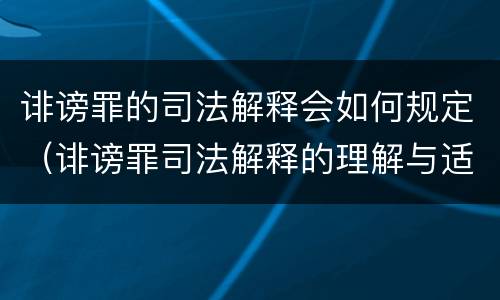 诽谤罪的司法解释会如何规定（诽谤罪司法解释的理解与适用）