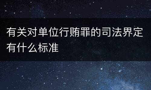 有关对单位行贿罪的司法界定有什么标准