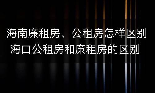 海南廉租房、公租房怎样区别 海口公租房和廉租房的区别