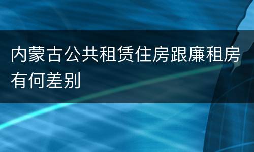 内蒙古公共租赁住房跟廉租房有何差别