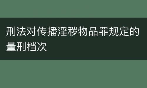 刑法对传播淫秽物品罪规定的量刑档次