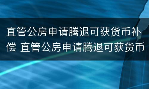 直管公房申请腾退可获货币补偿 直管公房申请腾退可获货币补偿吗
