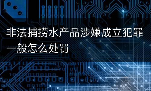 非法捕捞水产品涉嫌成立犯罪一般怎么处罚