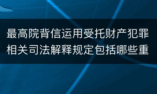最高院背信运用受托财产犯罪相关司法解释规定包括哪些重要内容