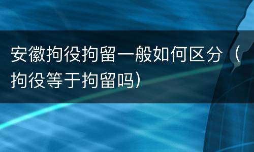 安徽拘役拘留一般如何区分（拘役等于拘留吗）