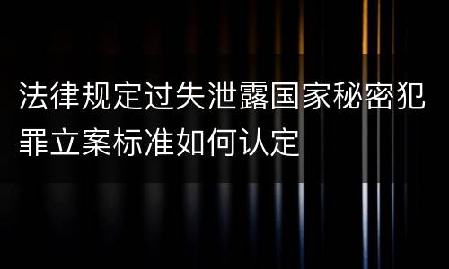 法律规定过失泄露国家秘密犯罪立案标准如何认定