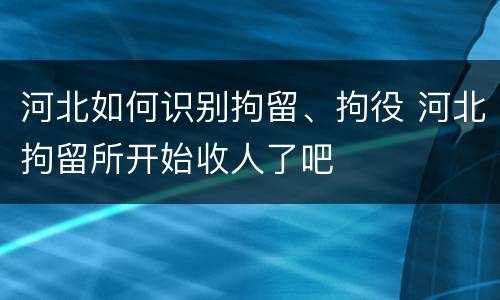 河北如何识别拘留、拘役 河北拘留所开始收人了吧