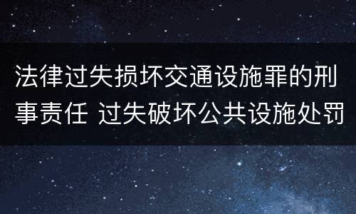 法律过失损坏交通设施罪的刑事责任 过失破坏公共设施处罚条例