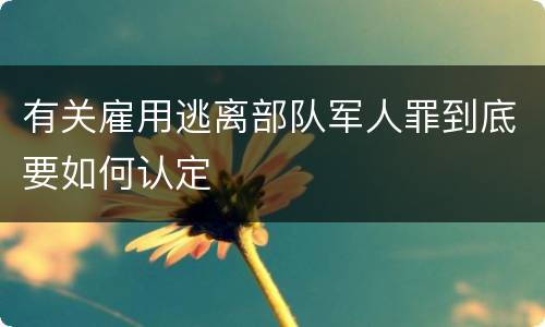 有关雇用逃离部队军人罪到底要如何认定