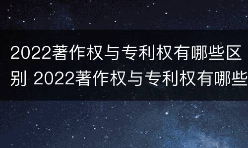 2022著作权与专利权有哪些区别 2022著作权与专利权有哪些区别呢