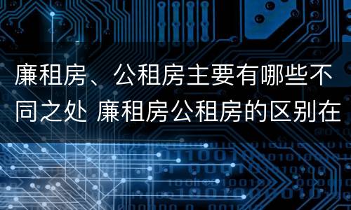 廉租房、公租房主要有哪些不同之处 廉租房公租房的区别在哪里