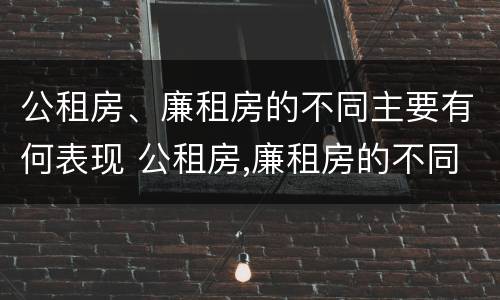 公租房、廉租房的不同主要有何表现 公租房,廉租房的不同主要有何表现和特点