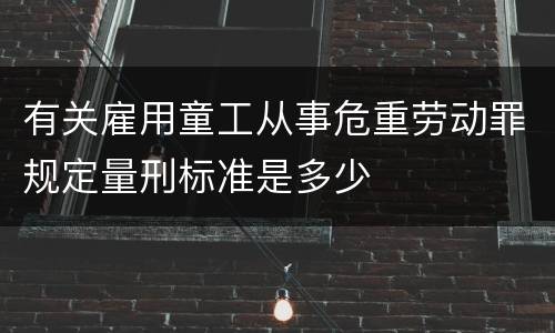 有关雇用童工从事危重劳动罪规定量刑标准是多少