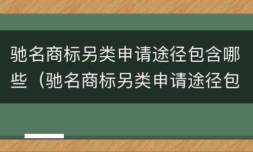 驰名商标另类申请途径包含哪些（驰名商标另类申请途径包含哪些内容）