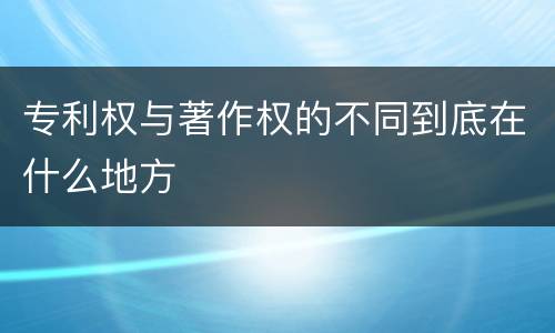 专利权与著作权的不同到底在什么地方