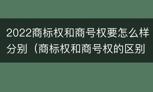 2022商标权和商号权要怎么样分别（商标权和商号权的区别）