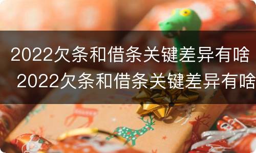 2022欠条和借条关键差异有啥 2022欠条和借条关键差异有啥不同