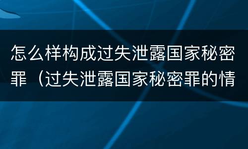 怎么样构成过失泄露国家秘密罪（过失泄露国家秘密罪的情形）