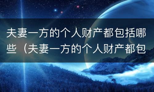 夫妻一方的个人财产都包括哪些（夫妻一方的个人财产都包括哪些方面）