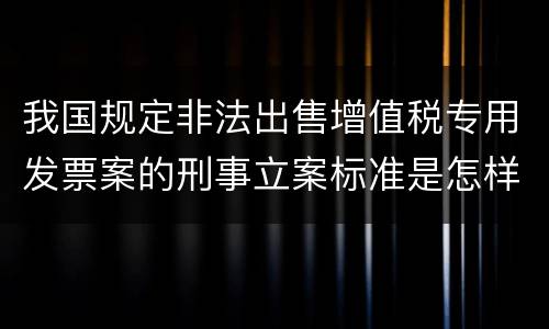 我国规定非法出售增值税专用发票案的刑事立案标准是怎样的
