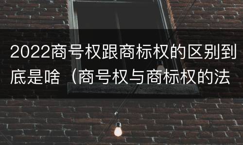 2022商号权跟商标权的区别到底是啥（商号权与商标权的法律冲突与解决）