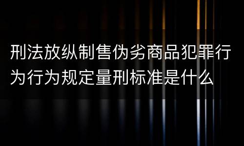 刑法放纵制售伪劣商品犯罪行为行为规定量刑标准是什么