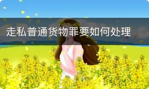走私普通货物罪要如何处理