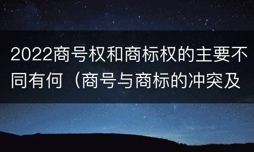 2022商号权和商标权的主要不同有何（商号与商标的冲突及解决措施）