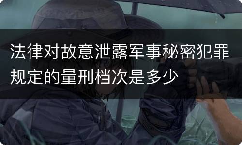 法律对故意泄露军事秘密犯罪规定的量刑档次是多少