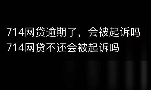 714网贷逾期了，会被起诉吗 714网贷不还会被起诉吗