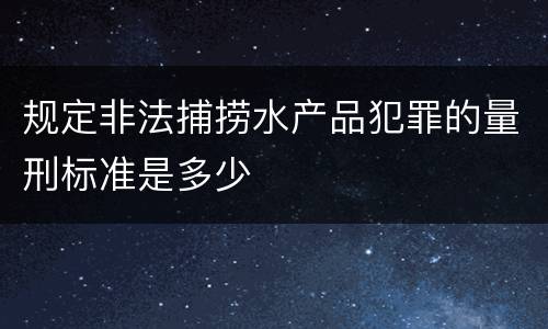 规定非法捕捞水产品犯罪的量刑标准是多少