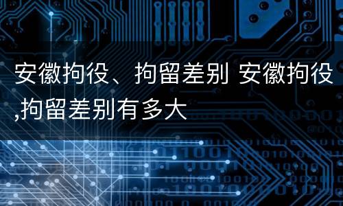 安徽拘役、拘留差别 安徽拘役,拘留差别有多大